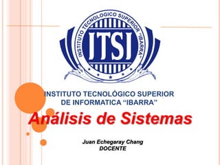 INSTITUTO TECNOLÓGICO SUPERIOR
DE INFORMATICA “IBARRA”
Análisis de Sistemas
Juan Echegaray Chang
DOCENTE
 