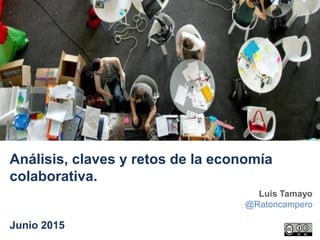 Luis Tamayo
@Ratoncampero
Análisis, claves y retos de la economía
colaborativa.
Junio 2015
 