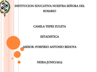 INSTITUCION EDUCATIVA NUESTRA SEÑORA DEL
ROSARIO
CAMILA YEPES ZULETA
ESTADISTICA
ASESOR: PORFIRIO ANTONIO BEDOYA
NEIRA-JUNIO/2015
 