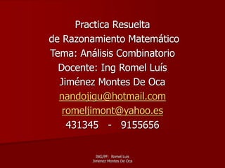 ING/PF: Romel Luis
Jimenez Montes De Oca
Practica Resuelta
de Razonamiento Matemático
Tema: Análisis Combinatorio
Docente: Ing Romel Luís
Jiménez Montes De Oca
nandojigu@hotmail.com
romeljimont@yahoo.es
431345 - 9155656
 