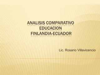 ANALISIS COMPARATIVO
     EDUCACION
 FINLANDIA-ECUADOR


             Lic. Rosario Villavicencio
 