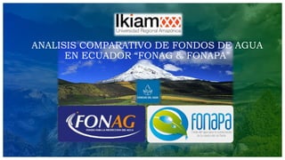 ANALISIS COMPARATIVO DE FONDOS DE AGUA
EN ECUADOR “FONAG & FONAPA”
 