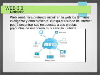 WEB 3.0
●
Definicion
Web semántica pretende incluir en la web los términos
inteligente y omnipresente. cualquier usuario de internet
podrá encontrar sus respuestas a sus propias
preguntas de una forma muy sencilla y rápida
 