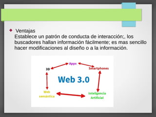  Ventajas
Establece un patrón de conducta de interacción;, los
buscadores hallan información fácilmente; es mas sencillo
hacer modificaciones al diseño o a la información.
 