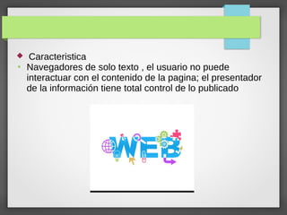  Caracteristica
●
Navegadores de solo texto , el usuario no puede
interactuar con el contenido de la pagina; el presentador
de la información tiene total control de lo publicado
 