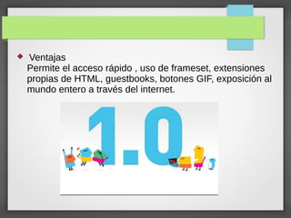  Ventajas
Permite el acceso rápido , uso de frameset, extensiones
propias de HTML, guestbooks, botones GIF, exposición al
mundo entero a través del internet.
 