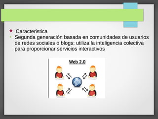  Caracteristica
●
Segunda generación basada en comunidades de usuarios
de redes sociales o blogs; utiliza la inteligencia colectiva
para proporcionar servicios interactivos
 