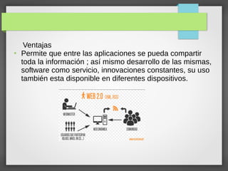Ventajas
●
Permite que entre las aplicaciones se pueda compartir
toda la información ; así mismo desarrollo de las mismas,
software como servicio, innovaciones constantes, su uso
también esta disponible en diferentes dispositivos.
 