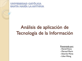Análisis de aplicación de
Tecnología de la Información

                     Presentado por:
                     - Daniel Kano
                     - Marisol Marín
                     - Desirée Pérez
                     - Lilian Wong
 