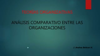 TEORÍAS ORGANIZATIVAS
ANÁLISIS COMPARATIVO ENTRE LAS
ORGANIZACIONES
 J. Andres Beltran H.
 