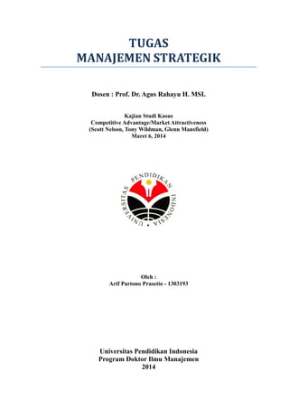 TUGAS 
MANAJEMEN STRATEGIK 
Dosen : Prof. Dr. Agus Rahayu H. MSI. 
Kajian Studi Kasus 
Competitive Advantage/Market Attractiveness 
(Scott Nelson, Tony Wildman, Glenn Mansfield) 
Maret 6, 2014 
Oleh : 
Arif Partono Prasetio - 1303193 
Universitas Pendidikan Indonesia 
Program Doktor Ilmu Manajemen 
2014  