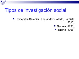Tipos de investigación social
 Hernandez Sampieri, Fernandez Callado, Baptista
(2010)
 Samaja (1996)
 Sabino (1996)
 
