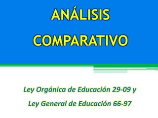ANÁLISIS
COMPARATIVO
Ley Orgánica de Educación 29-09 y
Ley General de Educación 66-97
 
