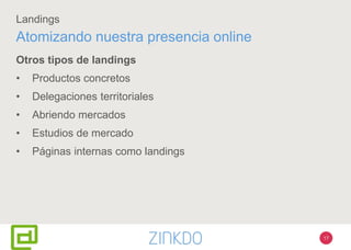 17
Landings
Otros tipos de landings
• Productos concretos
• Delegaciones territoriales
• Abriendo mercados
• Estudios de mercado
• Páginas internas como landings
Atomizando nuestra presencia online
 