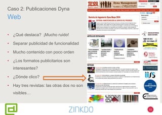 53
Caso 2: Publicaciones Dyna
Web
• ¿Qué destaca? ¡Mucho ruido!
• Separar publicidad de funcionalidad
• Mucho contenido con poco orden
• ¿Los formatos publicitarios son
interesantes?
• ¿Dónde clico?
• Hay tres revistas: las otras dos no son
visibles…
 