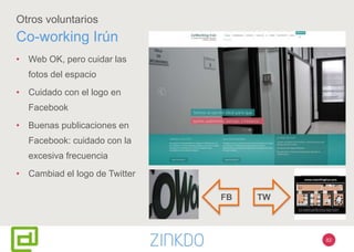 82
Otros voluntarios
Co-working Irún
• Web OK, pero cuidar las
fotos del espacio
• Cuidado con el logo en
Facebook
• Buenas publicaciones en
Facebook: cuidado con la
excesiva frecuencia
• Cambiad el logo de Twitter
TWFB
 
