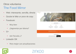 87
Otros voluntarios
The Food Mirror
• Web: interesante, sencilla, directa
• Quizás le falta un poco de copy
• Facebook:
• Muy bien
• ¿Segmentar por idioma?
• G+
• Azti Tecnalia ¿?
• Linkedin OK
• Pero mejor con actualizaciones
 