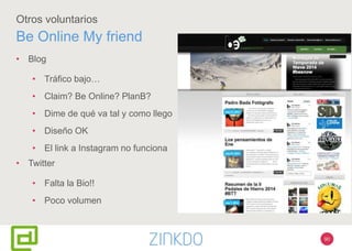 90
Otros voluntarios
Be Online My friend
• Blog
• Tráfico bajo…
• Claim? Be Online? PlanB?
• Dime de qué va tal y como llego
• Diseño OK
• El link a Instagram no funciona
• Twitter
• Falta la Bio!!
• Poco volumen
 