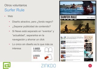92
Otros voluntarios
Surfer Rule
• Web
• Diseño atractivo, pero ¿fondo negro?
• ¿Separar publicidad de contenido?
• Si News está separado en “eventos” y
“actualidad”, separarlos en la
navegación y ahorrar un click
• Lo único sin diseño es lo que más os
interesa
 