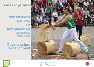 97
Pues esto ya casi está
Estar en redes
sociales
es
trabajártelo en
las redes
sociales
Golpe a golpe,
tweet a tweet
http://upload.wikimedia.org/wikipedia/commons/1/14/Aizkolaria_gasteizko_jaietan.jpg
 