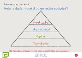 98
Pues esto ya casi está
Ante la duda: ¿qué digo en redes sociales?
http://zinkdo.com/cuatro-niveles-basicos-contenidos-redes-sociales/
 