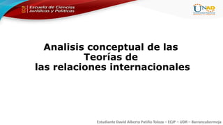 Estudiante David Alberto Patiño Toloza – ECJP – UDR – Barrancabermeja
Analisis conceptual de las
Teorías de
las relaciones internacionales
 