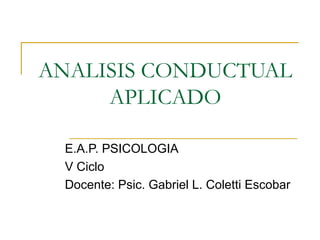 ANALISIS CONDUCTUAL
APLICADO
E.A.P. PSICOLOGIA
V Ciclo
Docente: Psic. Gabriel L. Coletti Escobar

 