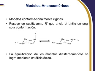 Modelos Anancoméricos


• Modelos conformacionalmente rígidos
• Poseen un sustituyente R’ que ancla el anillo en una
  sola conformación.




• La equilibración de los modelos diastereoméricos se
  logra mediante catálisis ácida.
 