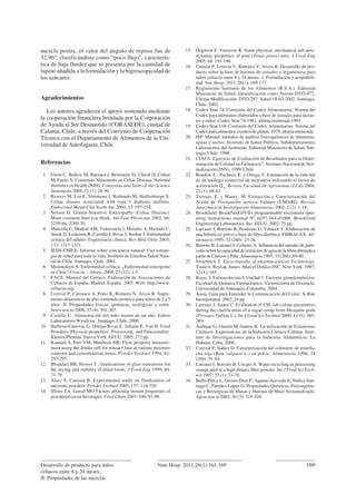 mezcla postre, el valor del ángulo de reposo fue de
32,96º, clasificándose como “poco flujo”, caracterís-
tica de baja fluidez que se presenta por la cantidad de
lupino añadida a la formulación y la higroscopicidad de
los azúcares.
Agradecimientos
Los autores agradecen el apoyo sostenido mediante
la cooperación financiera brindada por la Corporación
de Ayuda al Ser Desnutrido (CORASEDE), ciudad de
Calama, Chile, a través del Convenio de Cooperación
Técnica con el Departamento de Alimentos de la Uni-
versidad de Antofagasta, Chile.
Referencias
1. Elson C, Ballew M, Barnard J, Bernstein SJ, Check IJ, Cohen
M, Fazio, S. Consensus Statements on Celiac Disease. National
Institutes of Health (NIH). Consensus and State-of-the-Science
Statements 2004; 21 (1): 28-30.
2. Rewers M, Liu E, Simmons J, Redondo M, Hoffenberge E.
Celiac disease associated with type 1 diabetes mellitus.
Endocrinol Metab Clin North Am. 2004; 33: 197-214.
3. Nelsen D. Gluten-Sensitive Enteropathy (Celiac Disease):
More common than you think. Am Fam Physician 2002; 66:
2259-66, 2269-70.
4. Mancilla C, Madrid AM, Valenzuela J, Morales A, Hurtado C,
Smok G, Ledezma R, Castillo I, Rivas I, Brahm J. Enfermedad
celíaca del adulto: Experiencia clínica. Rev Méd Chile 2005;
133: 1317-1321.
5. IESN-CHILE: Informe sobre conciencia natural: Una estrate-
gia de salud para toda la vida. Instituto de Estudios Salud Natu-
ral de Chile. Santiago, Chile. 2001.
6. Mennickent S. Enfermedad celíaca: ¿Enfermedad emergente
en Chile? Ciencia… Ahora, 2009; 23 (12): 1-5.
7. FACE. Manual del Celiaco. Federación de Asociaciones de
Celíacos de España. Madrid, España. 2005. Web: http://www.
celiacos.org.
8. Cerezal P, Carrasco A, Pinto K, Romero N, Arcos R. Suple-
mento alimenticio de alto contenido proteico para niños de 2 a 5
años. II. Propiedades físicas, químicas, reológicas y color.
Interciencia 2008; 33 (4): 301-307.
9. Castillo C. Alimentación del niño menor de un año. Editor
Laboratorios Wyeth inc. Santiago, Chile. 2000.
10. Barbosa-Canovas G, Ortega-Rivas E, Juliano P, Yan H. Food
Powders. Physical properties, Processing, and Funcionality.
Kluwer/Plenum. Nueva York, EEUU. 2005; 372 pp.
11. Kamath S, Puri VM, Manbeck HB. Flow property measure-
ment using the Jenike cell for wheat f lour at various moisture
contents and consolidation times. Powder Technol 1994; 81:
293-297.
12. Bhandari BR, Howes T . Implications of glass transitions for
the drying and stability of dried foods. J Food Eng 1999; 40:
71-79.
13. Alavi S, Caussat B. Experimental study on fluidization of
micronic powders. Powder Technol 2005; 157: 114-120.
14. Shittu TA, Lawal MO Factors affecting instant properties of
powdered cocoa beverages. Food Chem 2007; 100: 91-98.
15. Özgüven F, Vursavus K. Some physical, mechanical and aero-
dynamic properties of pine (Pinus pinea) nuts. J Food Eng
2005; 68: 191-196.
16. Cerezal P, Urtuvia V, Ramirez V, Arcos R. Desarrollo de pro-
ducto sobre la base de harinas de cereales y leguminosa para
niños celiacos entre 6 y 24 meses. 1. Formulación y aceptabili-
dad. Nut. Hosp. 2011; 26(1): 169-177.
17. Reglamento Sanitario de los Alimentos (R.S.A.). Editorial
Ministerio de Salud. Identificación como Norma DTO-977,
Última Modificación: DTO-287, Salud 18-02-2002. Santiago,
Chile. 2002.
18. Codex Stan 74. Comisión del Codex Alimentarius. Norma del
Codex para alimentos elaborados a base de cereales para lactan-
tes y niños. Codex Stan 74-1981, última enmienda 1991.
19. Codex Stan 118. Comisión del Codex Alimentarius. Norma del
Codex para alimentos exentos de gluten. 1979, última enmienda.
20. ISP. Manual: métodos de análisis fisicoquímicos de alimentos,
aguas y suelos. Instituto de Salud Pública, Subdepartamento
Laboratorios del Ambiente. Editorial Ministerio de Salud. San-
tiago, Chile. 1998.
21. CIAFA. Ejercicio de Evaluación de Resultados para la Deter-
minación de Calidad en Farináceos”. Instituto Nacional de Nor-
malización (INN), 1999. Chile.
22. Rondon, E.; Pacheco, E. y Ortega, F. Estimación de la vida útil
de un análogo comercial de mayonesa utilizando el factor de
aceleración Q10
. Revista Facultad de Agronomía (LUZ) 2004;
21 (1): 68-83.
23. Trevejo, E. y Maury, M. Extracción y Caracterización del
Aceite de Poraqueiba sericea Tulanse (UMARÍ). Revista
Amazónica de Investigación Alimentaria. 2002; 2 (2): 1-18.
24. Brookfield. Brookfield DVII+ programmable viscometer oper-
ating instructions manual Nº m/97-164-d1000. Brookfield
Engineering Laboratories, Inc. EEUU. 2002; 75 pp.
25. Larrauri J, Borroto B, Perdomo U, Tabares Y. Elaboración de
una bebida en polvo a base de fibra dietética: FIBRALAX. Ali-
mentaria 1995; 32 (260): 23-26.
26. Borroto B, Larrauri J, Cribeiro A. Influencia del tamaño de partí-
culassobrelacapacidadderetencióndeaguadelafibraobtenidaa
partir de Cítricos y Piña. Alimentaria 1995; 33 (268): 89-90.
27. Swarbrick J. Encyclopedia of pharmaceutical Technology.
Tomo 6. Boylan, James. Marcel Dekker INC. New York. 1997;
12 (1): 165.
28. Rojas, J. Farmacotecnia I: Unidad 7: Factores granulométricos,
Facultad de Química Farmacéutica. Vicerrectoría de Docencia.
Universidad de Antioquia, Colombia. 2004.
29. Anon. Guía para Entender la Comunicación del Color; X-Rite
Incorporated. 2002; 24 pp.
30. Larrauri J, Saura C. Evaluation of CIE-lab colour parameters
during the clarification of a sugar syrup from Mesquite pods
(Prosopis Pallida L.). Int J Food Sci Technol 2000; 4 (35): 385-
389.
31. Andujar G, Guerra M, Santos R. La utilización de Extensores
Cárnicos: Experiencias de la Industria Cárnica Cubana. Insti-
tuto de Investigaciones para la Industria Alimenticia. La
Habana, Cuba. 2000.
32. Cerezal P, Núñez D. Caracterización del colorante de remola-
cha roja (Beta vulgaris L.) en polvo. Alimentaría 1996; 34
(269): 91-94.
33. Larrauri J, Borroto B, Crespo A. Water recycling in processing
orange peel to a high dietary fibre powder. Int J Food Sci Tech-
nol 1997; 32 (1): 73-76.
34. Bello-Pérez L, Osorio-Díaz P, Agama-Acevedo E, Núñez-San-
tiago C, Paredes-López O. Propiedades Químicas, Fisicoquími-
cas y Reológicas de Masas y Harinas de Maíz Nixtamalizado.
Agrociencia 2002; 36 (3): 319-328.
Desarrollo de producto para niños
celíacos entre 6 y 24 meses;
II: Propiedades de las mezclas
169Nutr Hosp. 2011;26(1):161-169
 