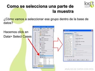 Como se selecciona una parte de
la muestra
¿Cómo vamos a seleccionar ese grupo dentro de la base de
datos?
Hacemos click en
Data> Select Cases

ANÁLISIS DE DATOS CON SPSS

 