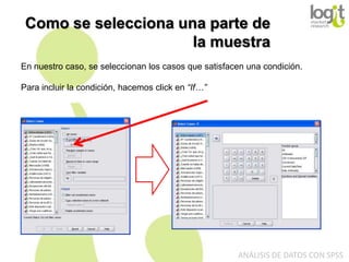 Como se selecciona una parte de
la muestra
En nuestro caso, se seleccionan los casos que satisfacen una condición.

Para incluir la condición, hacemos click en “If…”

ANÁLISIS DE DATOS CON SPSS

 