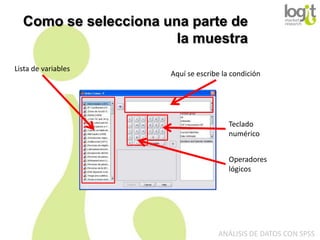 Como se selecciona una parte de
la muestra
Lista de variables

Aquí se escribe la condición

Teclado
numérico
Operadores
lógicos

ANÁLISIS DE DATOS CON SPSS

 