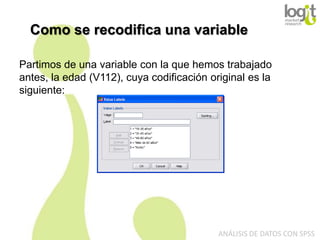 Como se recodifica una variable
Partimos de una variable con la que hemos trabajado
antes, la edad (V112), cuya codificación original es la
siguiente:

ANÁLISIS DE DATOS CON SPSS

 
