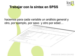 Trabajar con la sintax en SPSS

hacemos para cada variable un análisis general y
otro, por ejemplo, por sexo y otro por edad…

ANÁLISIS DE DATOS CON SPSS

 