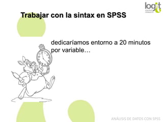Trabajar con la sintax en SPSS

dedicaríamos entorno a 20 minutos
por variable…

ANÁLISIS DE DATOS CON SPSS

 