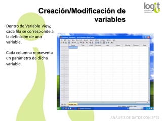 Creación/Modificación de
variables
Dentro de Variable View,
cada fila se corresponde a
la definición de una
variable.
Cada columna representa
un parámetro de dicha
variable.

ANÁLISIS DE DATOS CON SPSS

 