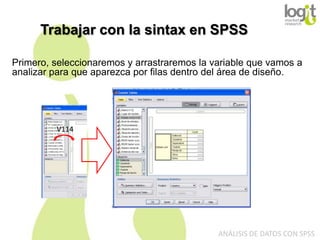 Trabajar con la sintax en SPSS
Primero, seleccionaremos y arrastraremos la variable que vamos a
analizar para que aparezca por filas dentro del área de diseño.

V114

ANÁLISIS DE DATOS CON SPSS

 