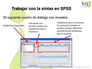 Trabajar con la sintax en SPSS
El siguiente cuadro de diálogo nos muestra:
Estadísticas disponibles

Este botón nos
permite cambiar las
estadísticas que se
muestran

Estadísticas que se muestran.
En esta parte también se
pueden cambiar diferentes
parámetros del estadístico
que se muestra

ANÁLISIS DE DATOS CON SPSS

 