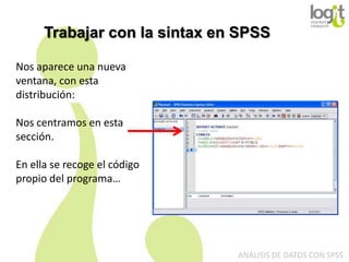 Trabajar con la sintax en SPSS
Nos aparece una nueva
ventana, con esta
distribución:
Nos centramos en esta
sección.
En ella se recoge el código
propio del programa…

ANÁLISIS DE DATOS CON SPSS

 