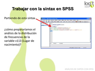 Trabajar con la sintax en SPSS
Partiendo de esta sintax…

¿cómo prepararíamos el
análisis de la distribución
de frecuencias de la
variable v113 (Lugar de
nacimiento)?

ANÁLISIS DE DATOS CON SPSS

 