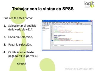 Trabajar con la sintax en SPSS
Pues es tan fácil como:
1. Seleccionar el análisis
de la variable v114.
2. Copiar la selección.
3. Pegar la selección.
4. Cambiar, en el texto
pegado, v114 por v113.
Ya está
ANÁLISIS DE DATOS CON SPSS

 