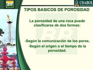 TIPOS BASICOS DE POROSIDAD
La porosidad de una roca puede
clasificarse de dos formas:
-Según la comunicación de los poros.
-Según el origen o el tiempo de la
porosidad.
 