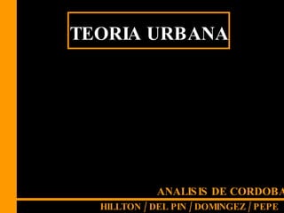 [object Object],TEORIA URBANA ANALISIS DE CORDOBA HILLTON / DEL PIN / DOMINGEZ / PEPE   