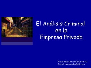 El Análisis Criminal
en la
Empresa Privada
Presentado por: Jesús Camacho
E-mail: Jmcamacho@slb.com
 
