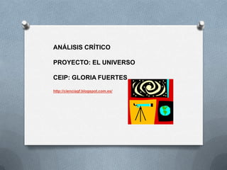 ANÁLISIS CRÍTICO
PROYECTO: EL UNIVERSO
CEIP: GLORIA FUERTES
http://cienciagf.blogspot.com.es/
 