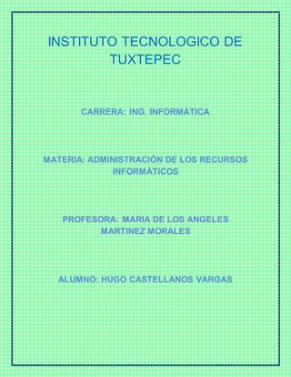 INSTITUTO TECNOLOGICO DE
TUXTEPEC
CARRERA: ING. INFORMÁTICA
MATERIA: ADMINISTRACIÓN DE LOS RECURSOS
INFORMÁTICOS
PROFESORA: MARIA DE LOS ANGELES
MARTINEZ MORALES
ALUMNO: HUGO CASTELLANOS VARGAS
 