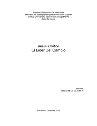 Republica Bolivariana De Venezuela
Ministerio del poder popular para la educación Superior
Instituto universitario politécnico Santiago Mariño
Sede-Barcelona
Análisis Crítico
El Líder Del Cambio
Bachiller:
Jorge Díaz C.I: 23.468.876
Barcelona, Diciembre 2015
 