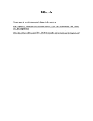 Bibliografía
El mercadeo de la música marginal: el caso de la champeta
https://repository.urosario.edu.co/bitstream/handle/10336/31622/PinedaPena-SaraCristina-
2021.pdf?sequence=1
https://desorbita.wordpress.com/2016/09/16/el-mercadeo-de-la-musica-de-la-marginalidad/
 