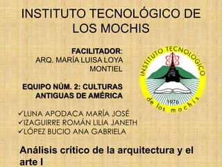 INSTITUTO TECNOLÓGICO DE
LOS MOCHIS
FACILITADOR:
ARQ. MARÍA LUISA LOYA
MONTIEL
EQUIPO NÚM. 2: CULTURAS
ANTIGUAS DE AMÉRICA...