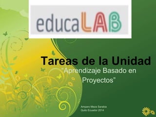 Tareas de la Unidad
“Aprendizaje Basado en
Proyectos”
Amparo Meza Sarabia
Quito Ecuador 2014
 